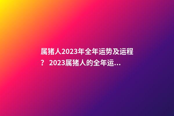 属猪人2023年全年运势及运程？ 2023属猪人的全年运势如何-第1张-观点-玄机派